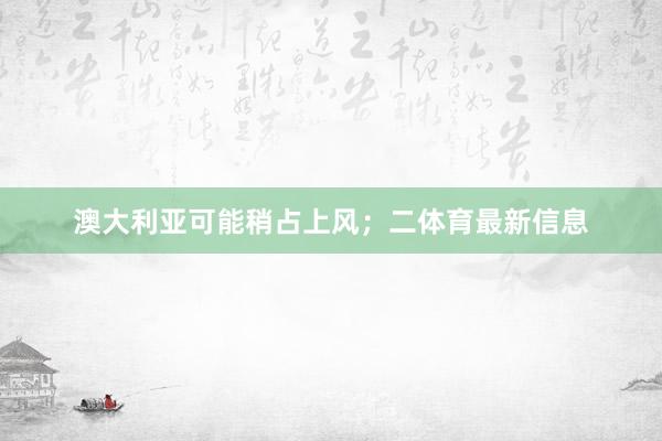 澳大利亚可能稍占上风；二体育最新信息