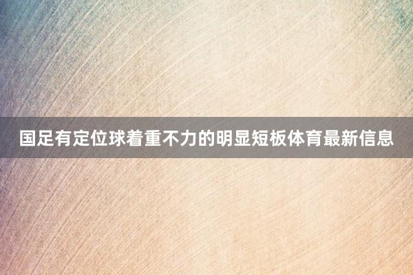 国足有定位球着重不力的明显短板体育最新信息