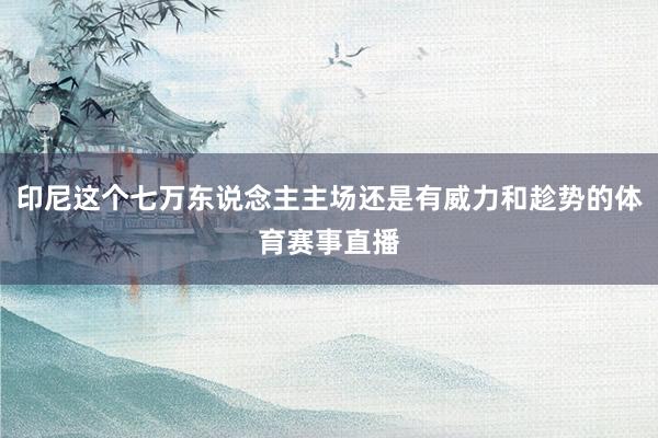 印尼这个七万东说念主主场还是有威力和趁势的体育赛事直播