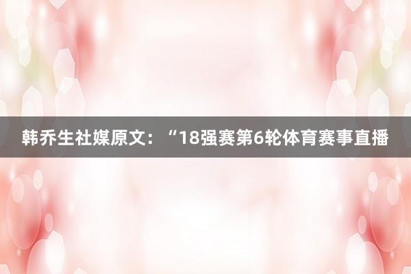 韩乔生社媒原文：“18强赛第6轮体育赛事直播