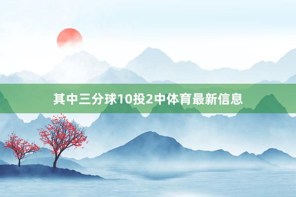 其中三分球10投2中体育最新信息