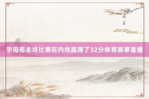 字母哥本场比赛在内线赢得了32分体育赛事直播