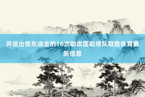 并送出惊东谈主的16次助攻匡助球队取胜体育最新信息