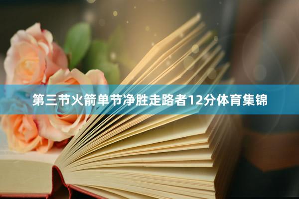 第三节火箭单节净胜走路者12分体育集锦