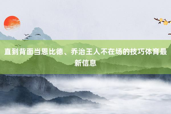 直到背面当恩比德、乔治王人不在场的技巧体育最新信息