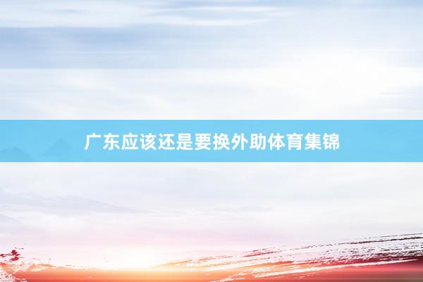 广东应该还是要换外助体育集锦