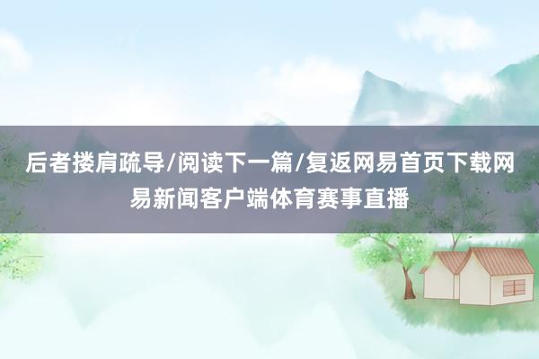 后者搂肩疏导/阅读下一篇/复返网易首页下载网易新闻客户端体育赛事直播