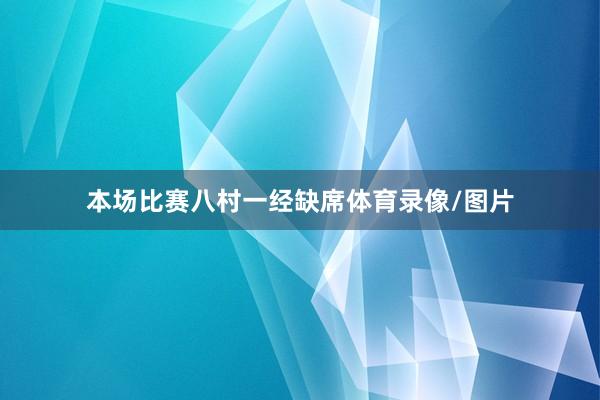 本场比赛八村一经缺席体育录像/图片