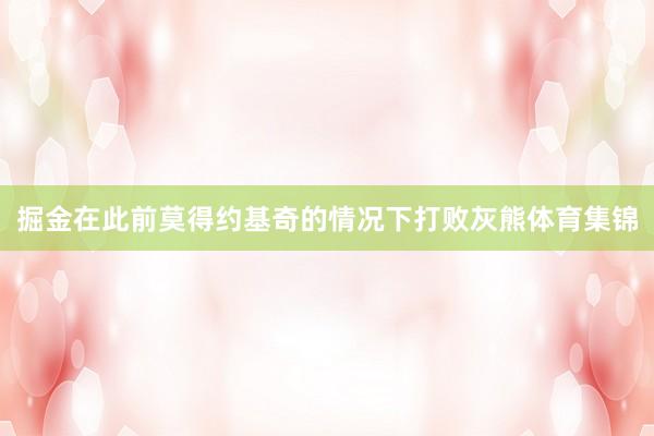掘金在此前莫得约基奇的情况下打败灰熊体育集锦