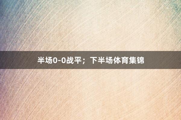 半场0-0战平；下半场体育集锦