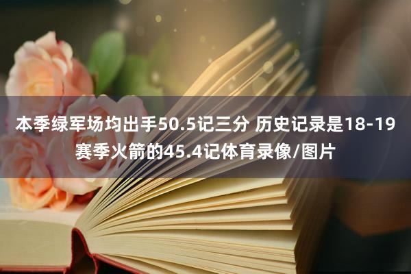 本季绿军场均出手50.5记三分 历史记录是18-19赛季火箭的45.4记体育录像/图片