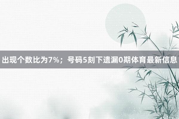 出现个数比为7%；　　号码5刻下遗漏0期体育最新信息