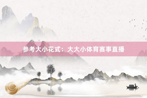 参考大小花式：大大小体育赛事直播