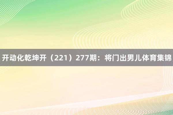 开动化乾坤开（221）　　277期：将门出男儿体育集锦