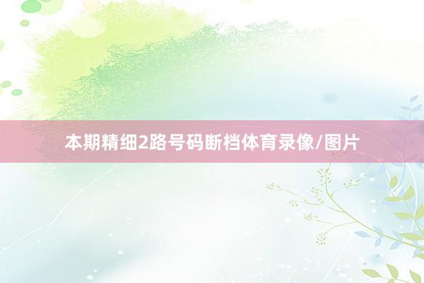 本期精细2路号码断档体育录像/图片