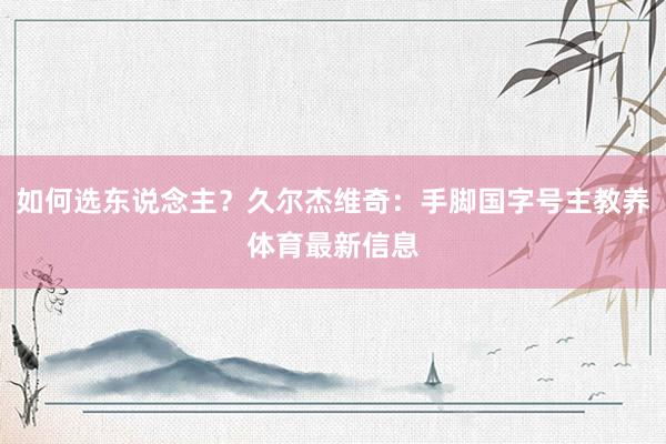 如何选东说念主？久尔杰维奇：手脚国字号主教养体育最新信息