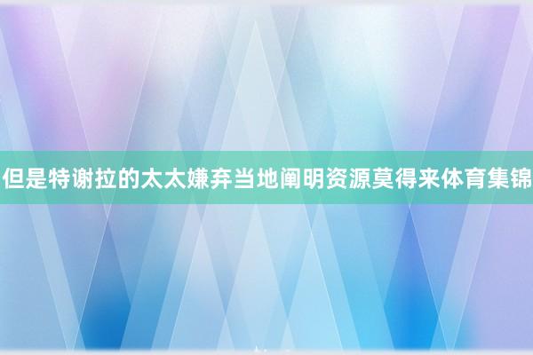 但是特谢拉的太太嫌弃当地阐明资源莫得来体育集锦