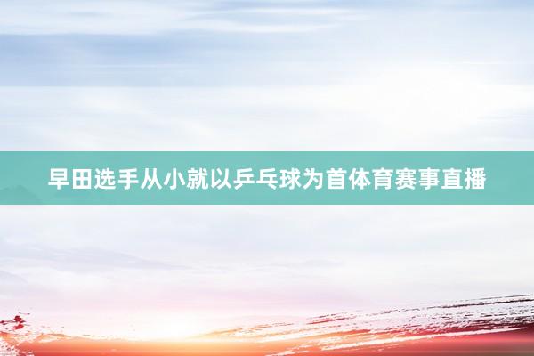 早田选手从小就以乒乓球为首体育赛事直播