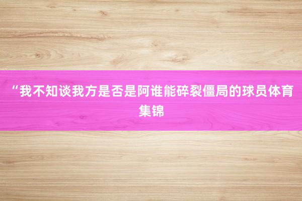 “我不知谈我方是否是阿谁能碎裂僵局的球员体育集锦