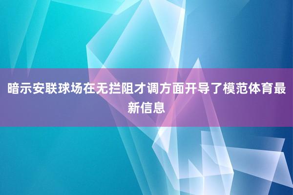 暗示安联球场在无拦阻才调方面开导了模范体育最新信息