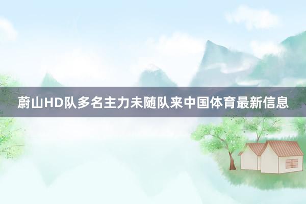 蔚山HD队多名主力未随队来中国体育最新信息