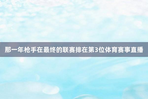 那一年枪手在最终的联赛排在第3位体育赛事直播