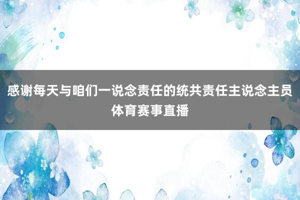 感谢每天与咱们一说念责任的统共责任主说念主员体育赛事直播