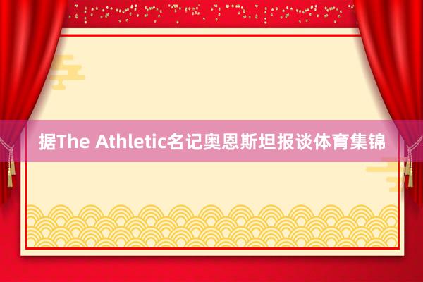 据The Athletic名记奥恩斯坦报谈体育集锦