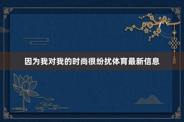 因为我对我的时尚很纷扰体育最新信息