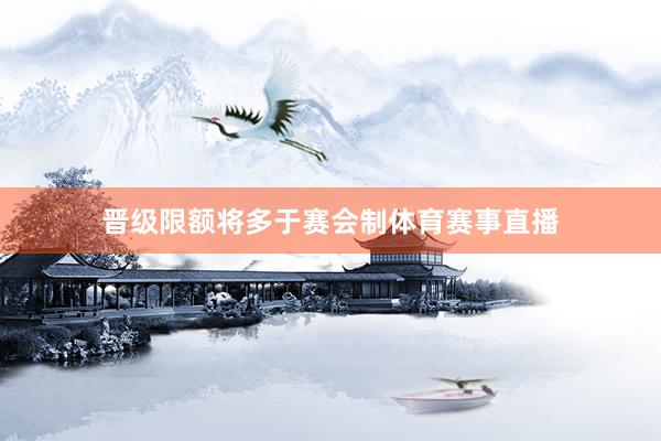 晋级限额将多于赛会制体育赛事直播