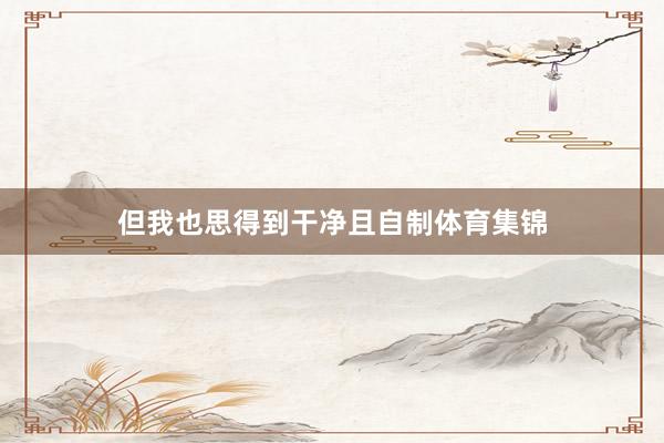 但我也思得到干净且自制体育集锦