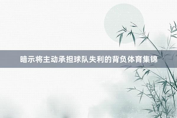 暗示将主动承担球队失利的背负体育集锦