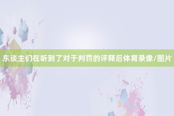 东谈主们在听到了对于判罚的评释后体育录像/图片
