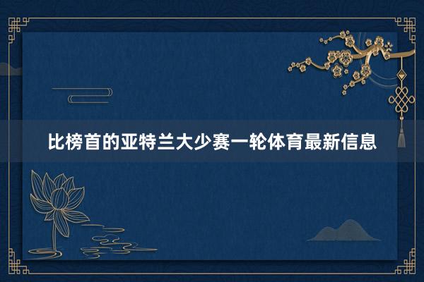 比榜首的亚特兰大少赛一轮体育最新信息