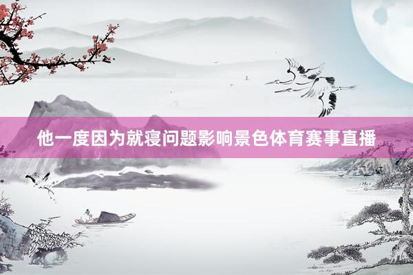 他一度因为就寝问题影响景色体育赛事直播