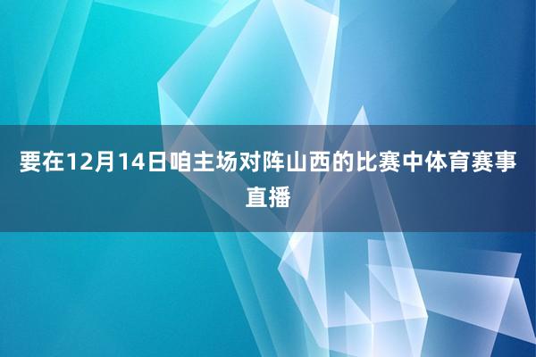 要在12月14日咱主场对阵山西的比赛中体育赛事直播