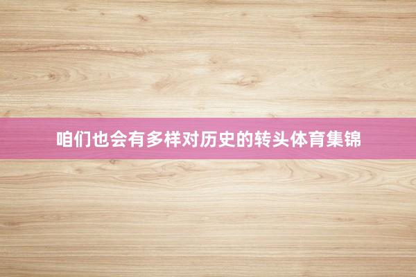 咱们也会有多样对历史的转头体育集锦