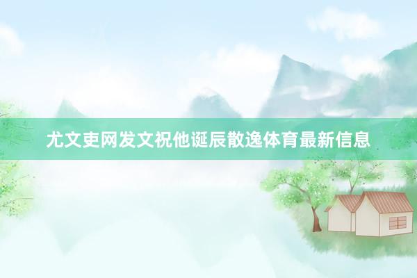 尤文吏网发文祝他诞辰散逸体育最新信息