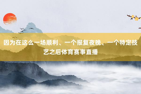 因为在这么一场顺利、一个报复夜晚、一个特定技艺之后体育赛事直播