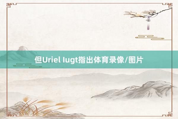 但Uriel Iugt指出体育录像/图片