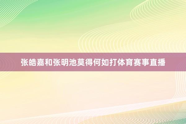 张皓嘉和张明池莫得何如打体育赛事直播