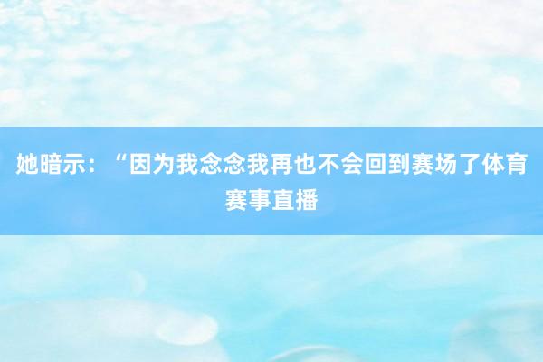 她暗示：“因为我念念我再也不会回到赛场了体育赛事直播