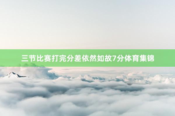 三节比赛打完分差依然如故7分体育集锦