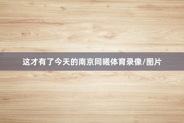 这才有了今天的南京同曦体育录像/图片