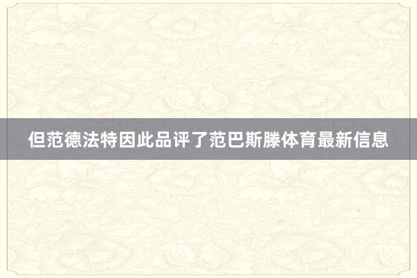 但范德法特因此品评了范巴斯滕体育最新信息