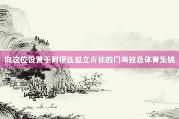 向这位设置于阿根廷孤立青训的门将致意体育集锦