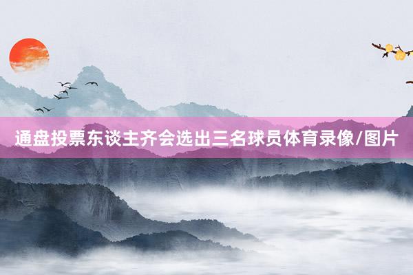 通盘投票东谈主齐会选出三名球员体育录像/图片