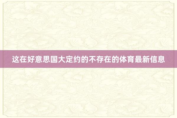 这在好意思国大定约的不存在的体育最新信息