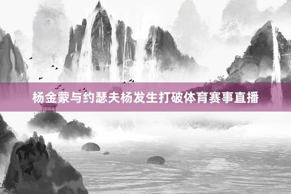 杨金蒙与约瑟夫杨发生打破体育赛事直播
