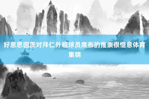 好意思因茨对拜仁外租球员席布的推崇很惬意体育集锦